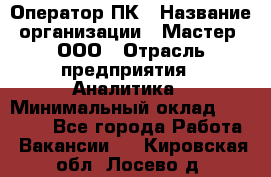 Оператор ПК › Название организации ­ Мастер, ООО › Отрасль предприятия ­ Аналитика › Минимальный оклад ­ 70 000 - Все города Работа » Вакансии   . Кировская обл.,Лосево д.